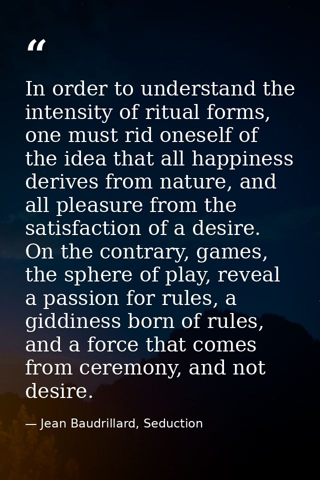 In order to understand the intensity of ritual forms, one must rid oneself of the idea that all happiness derives from n — Jean Baudrillard, Seduction