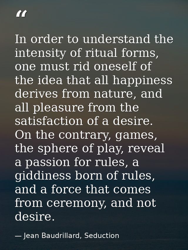 In order to understand the intensity of ritual forms, one must rid oneself of the idea that all happiness derives from n — Jean Baudrillard, Seduction