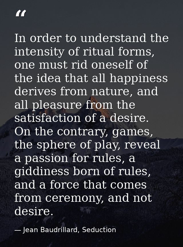 In order to understand the intensity of ritual forms, one must rid oneself of the idea that all happiness derives from n — Jean Baudrillard, Seduction