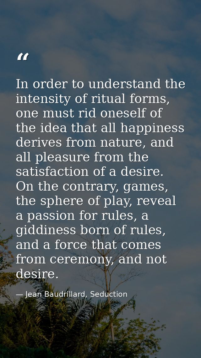 In order to understand the intensity of ritual forms, one must rid oneself of the idea that all happiness derives from n — Jean Baudrillard, Seduction