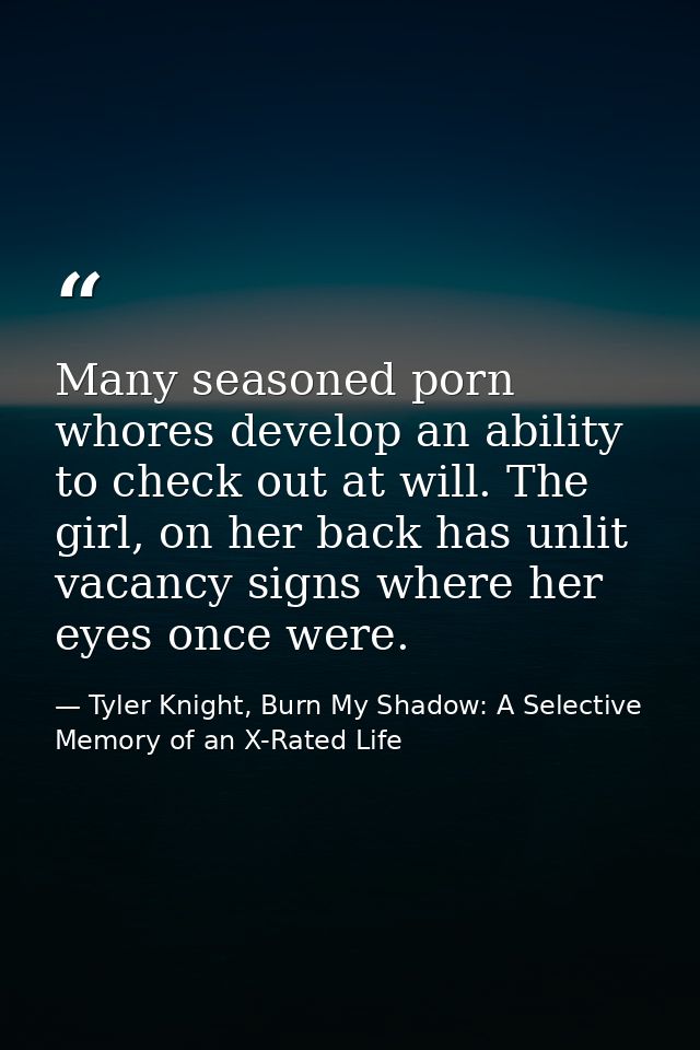 Many seasoned porn whores develop an ability to check out at will. The girl, on her back has unlit vacancy signs where h — Tyler Knight, Burn My Shadow: A Selective Memory of an X-Rated Life