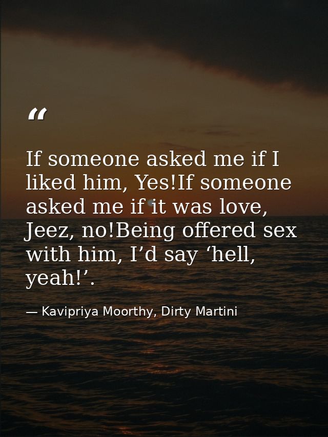 If someone asked me if I liked him, Yes!If someone asked me if it was love, Jeez, no!Being offered sex with him, I’d say — Kavipriya Moorthy, Dirty Martini