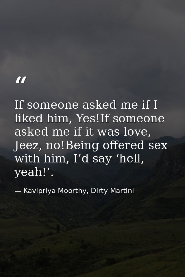 If someone asked me if I liked him, Yes!If someone asked me if it was love, Jeez, no!Being offered sex with him, I’d say — Kavipriya Moorthy, Dirty Martini