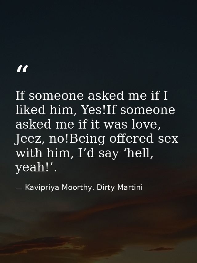 If someone asked me if I liked him, Yes!If someone asked me if it was love, Jeez, no!Being offered sex with him, I’d say — Kavipriya Moorthy, Dirty Martini
