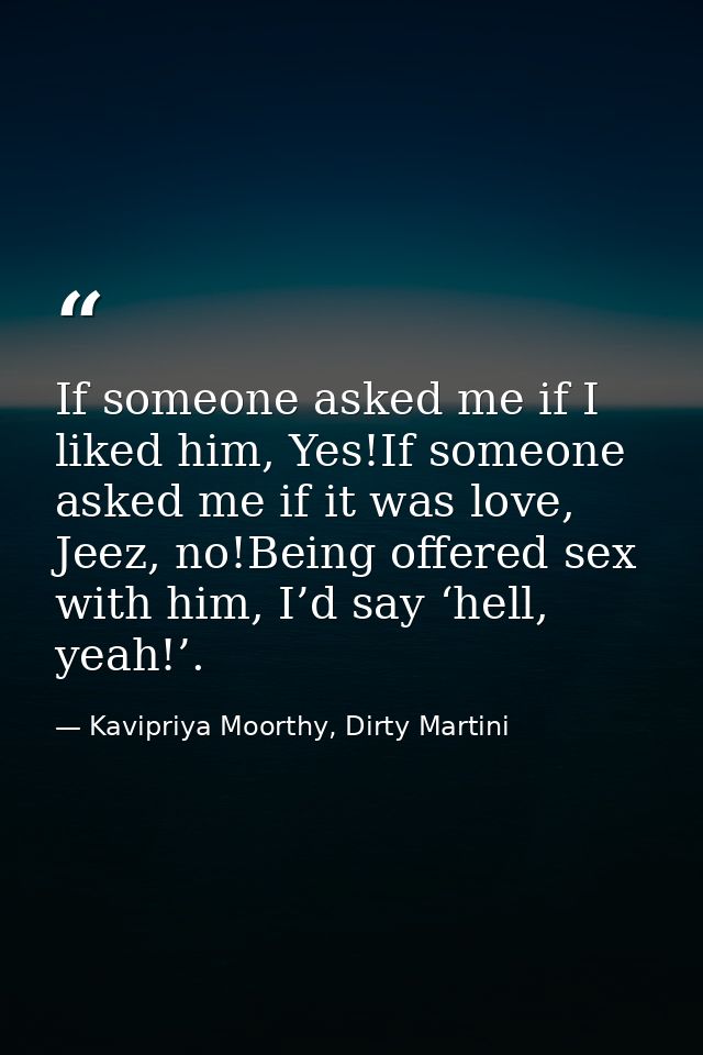 If someone asked me if I liked him, Yes!If someone asked me if it was love, Jeez, no!Being offered sex with him, I’d say — Kavipriya Moorthy, Dirty Martini