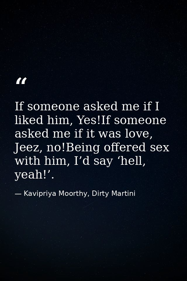 If someone asked me if I liked him, Yes!If someone asked me if it was love, Jeez, no!Being offered sex with him, I’d say — Kavipriya Moorthy, Dirty Martini