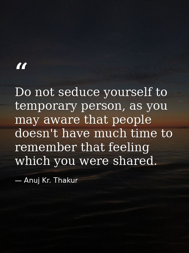 Do not seduce yourself to temporary person, as you may aware that people doesn't have much time to remember that feeling — Anuj Kr. Thakur
