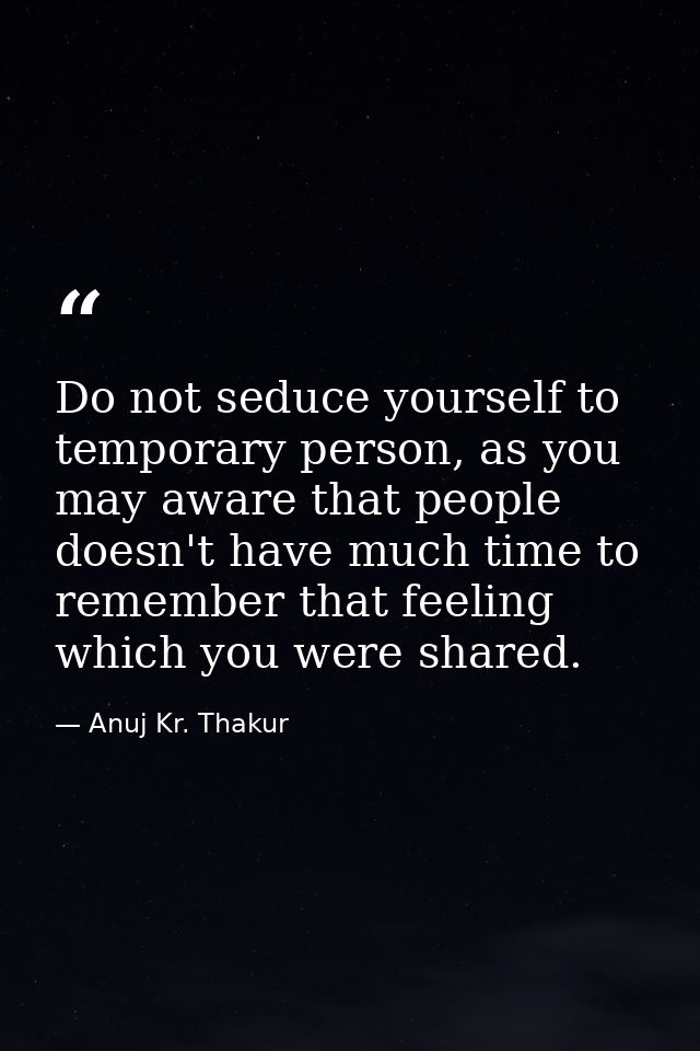 Do not seduce yourself to temporary person, as you may aware that people doesn't have much time to remember that feeling — Anuj Kr. Thakur
