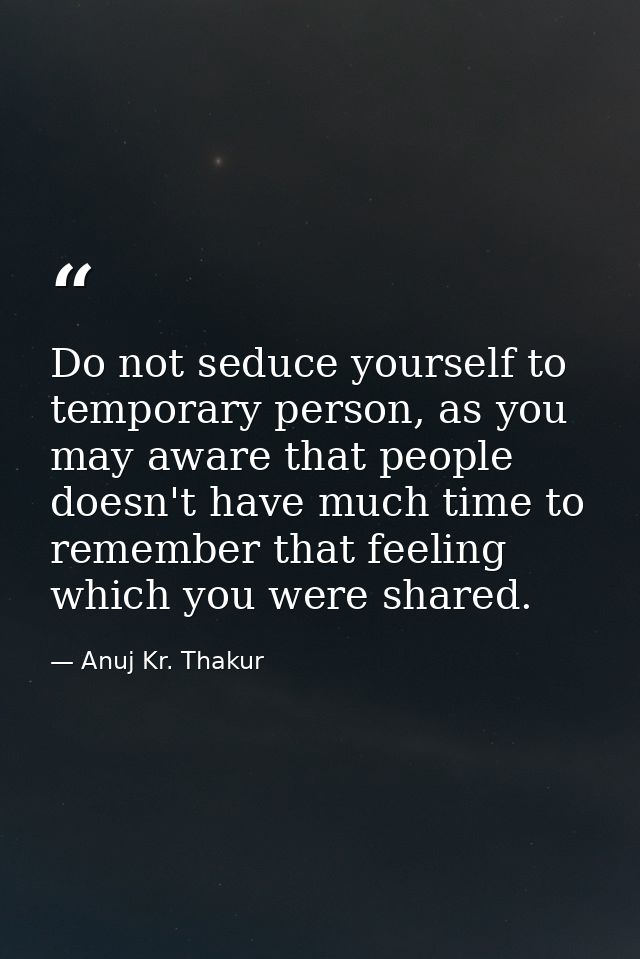 Do not seduce yourself to temporary person, as you may aware that people doesn't have much time to remember that feeling — Anuj Kr. Thakur
