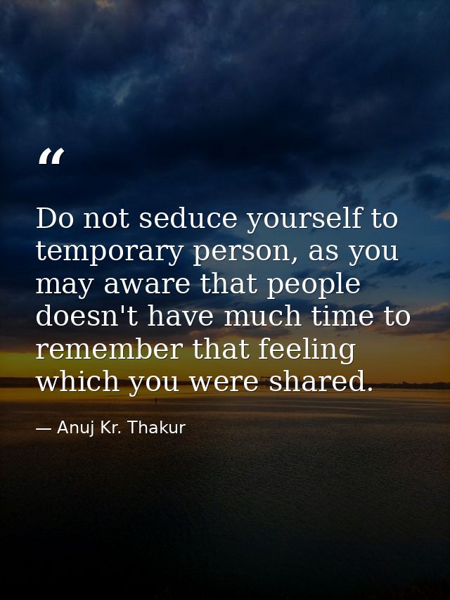 Do not seduce yourself to temporary person, as you may aware that people doesn't have much time to remember that feeling — Anuj Kr. Thakur