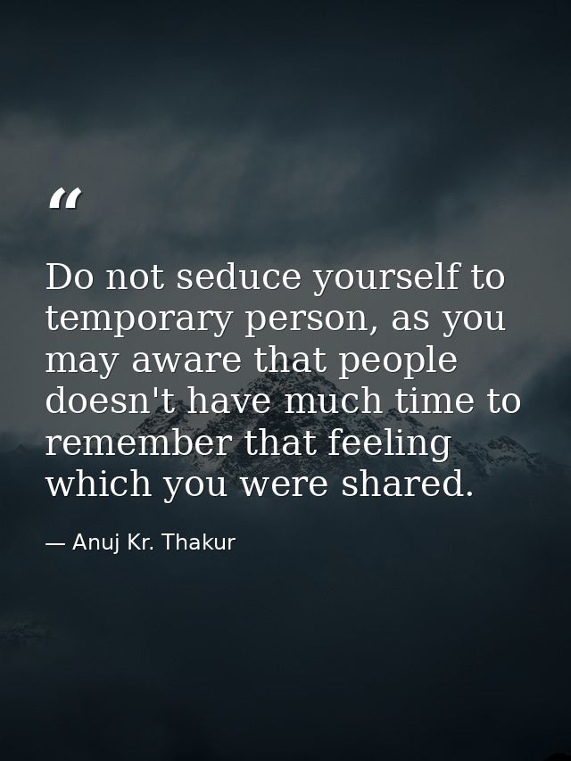 Do not seduce yourself to temporary person, as you may aware that people doesn't have much time to remember that feeling — Anuj Kr. Thakur