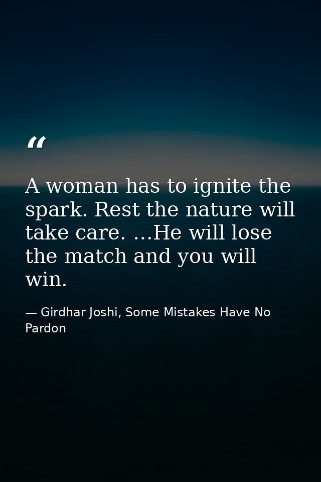 A woman has to ignite the spark. Rest the nature will take care. …He will lose the match and you will win. — Girdhar Joshi, Some Mistakes Have No Pardon