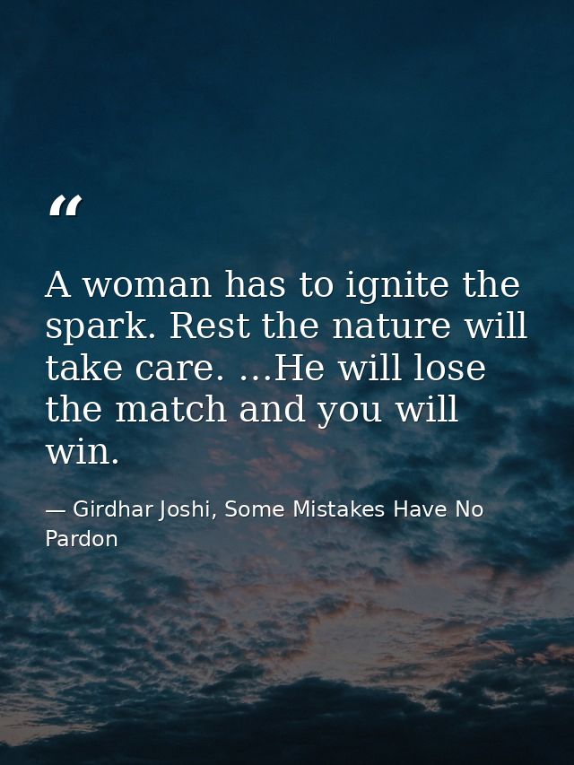 A woman has to ignite the spark. Rest the nature will take care. …He will lose the match and you will win. — Girdhar Joshi, Some Mistakes Have No Pardon