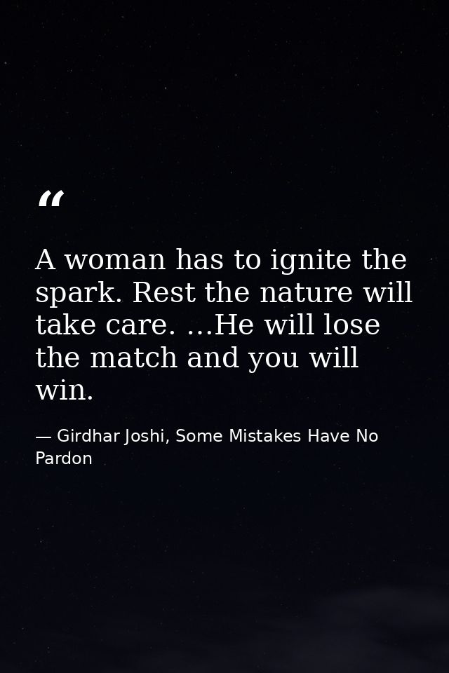A woman has to ignite the spark. Rest the nature will take care. …He will lose the match and you will win. — Girdhar Joshi, Some Mistakes Have No Pardon