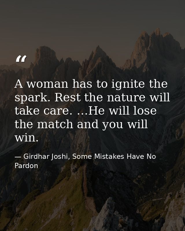 A woman has to ignite the spark. Rest the nature will take care. …He will lose the match and you will win. — Girdhar Joshi, Some Mistakes Have No Pardon