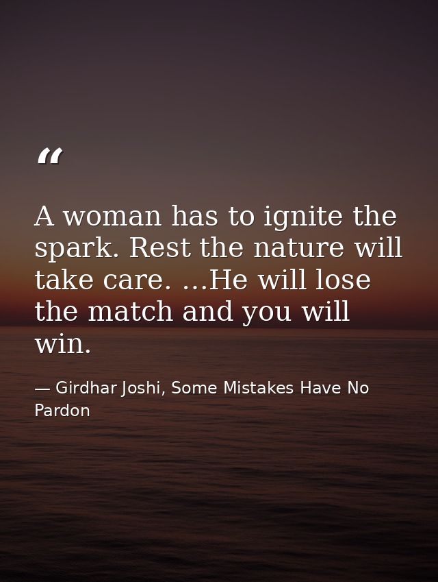 A woman has to ignite the spark. Rest the nature will take care. …He will lose the match and you will win. — Girdhar Joshi, Some Mistakes Have No Pardon