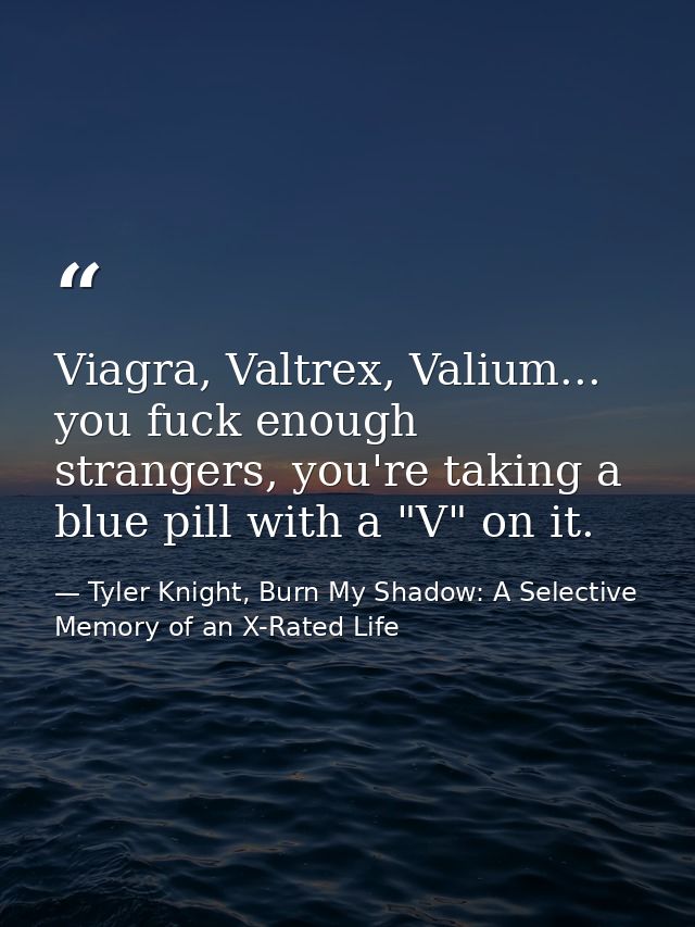 Viagra, Valtrex, Valium... you fuck enough strangers, you're taking a blue pill with a "V" on it. — Tyler Knight, Burn My Shadow: A Selective Memory of an X-Rated Life