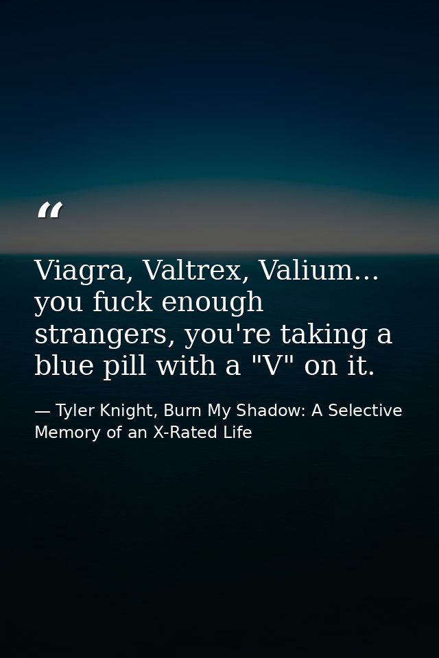 Viagra, Valtrex, Valium... you fuck enough strangers, you're taking a blue pill with a "V" on it. — Tyler Knight, Burn My Shadow: A Selective Memory of an X-Rated Life