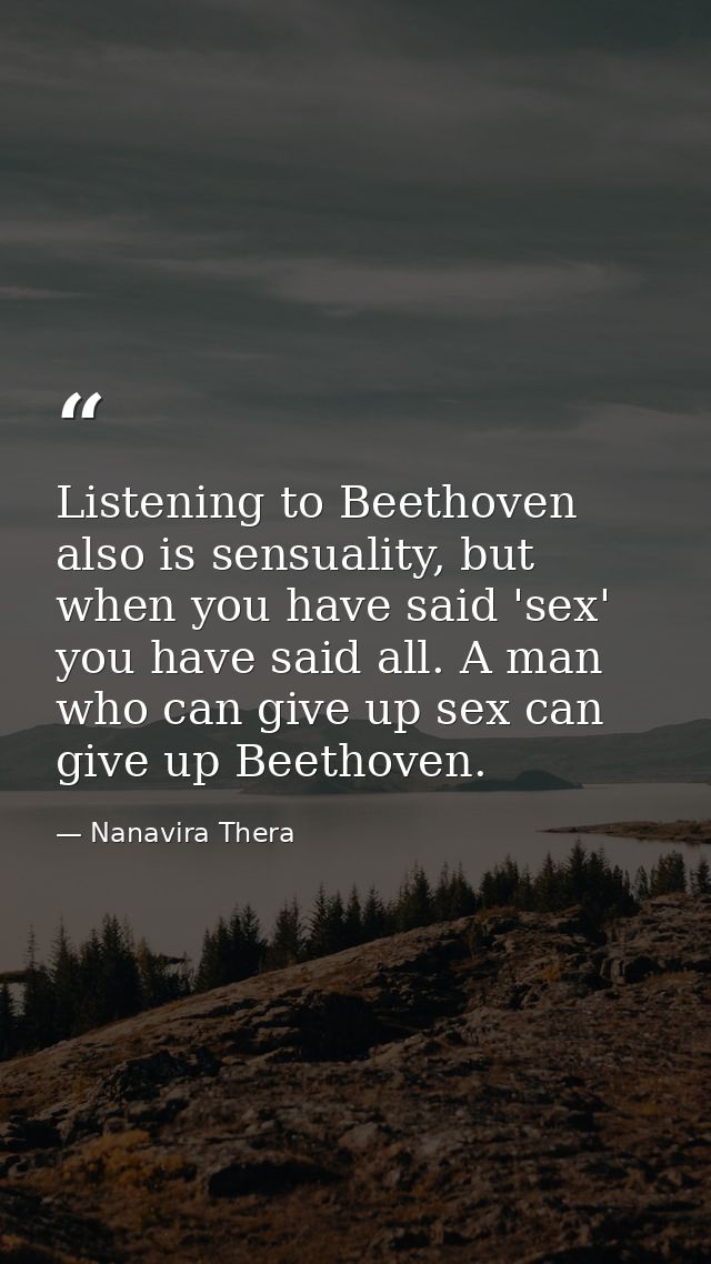Listening to Beethoven also is sensuality, but when you have said 'sex' you have said all. A man who can give up sex can — Nanavira Thera