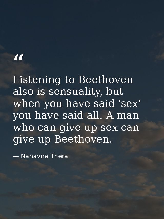 Listening to Beethoven also is sensuality, but when you have said 'sex' you have said all. A man who can give up sex can — Nanavira Thera