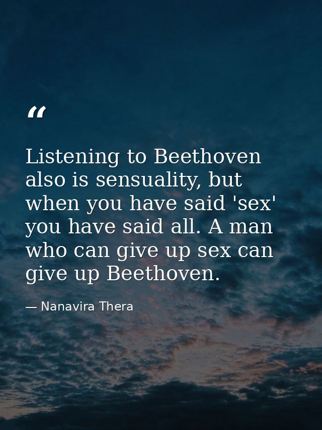 Listening to Beethoven also is sensuality, but when you have said 'sex' you have said all. A man who can give up sex can — Nanavira Thera
