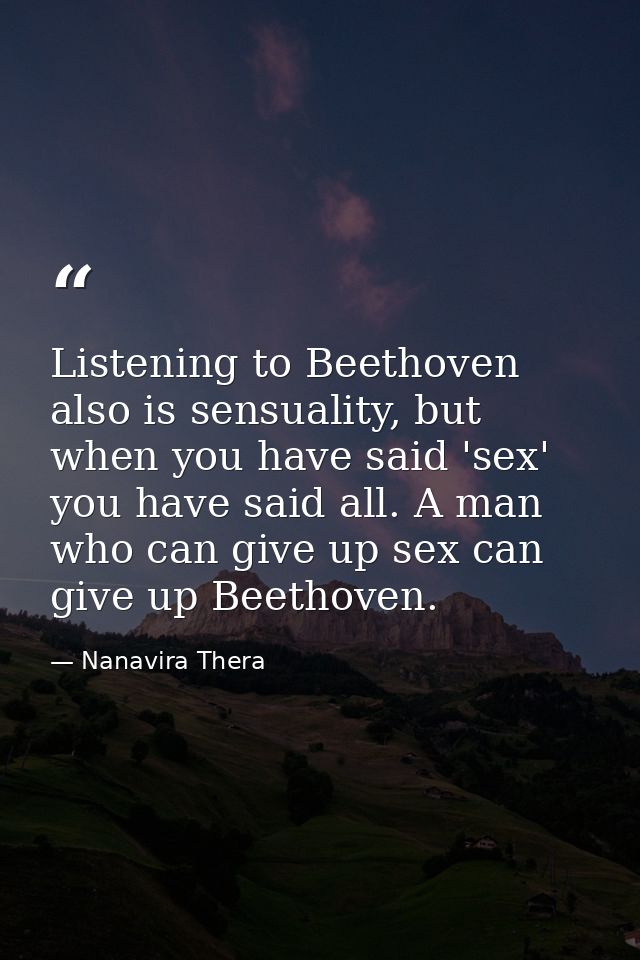 Listening to Beethoven also is sensuality, but when you have said 'sex' you have said all. A man who can give up sex can — Nanavira Thera
