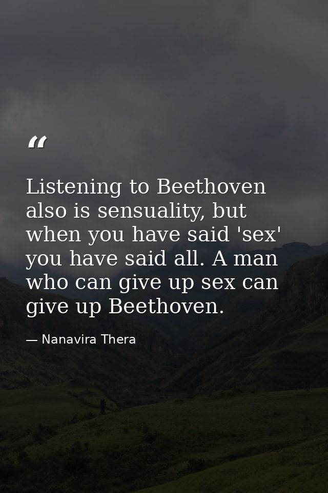 Listening to Beethoven also is sensuality, but when you have said 'sex' you have said all. A man who can give up sex can — Nanavira Thera