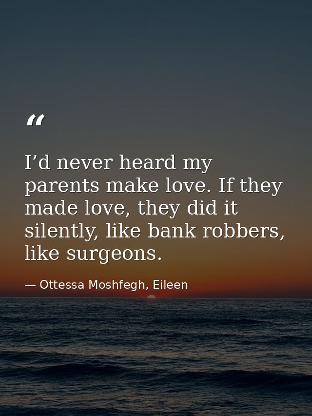 I’d never heard my parents make love. If they made love, they did it silently, like bank robbers, like surgeons. — Ottessa Moshfegh, Eileen