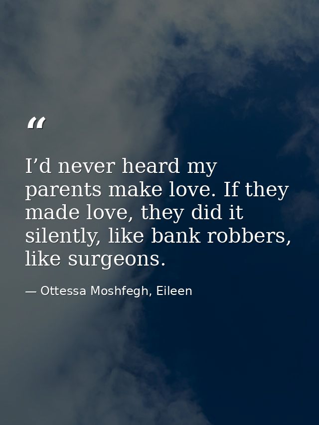 I’d never heard my parents make love. If they made love, they did it silently, like bank robbers, like surgeons. — Ottessa Moshfegh, Eileen