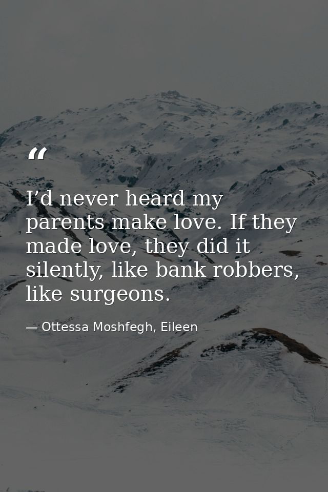I’d never heard my parents make love. If they made love, they did it silently, like bank robbers, like surgeons. — Ottessa Moshfegh, Eileen