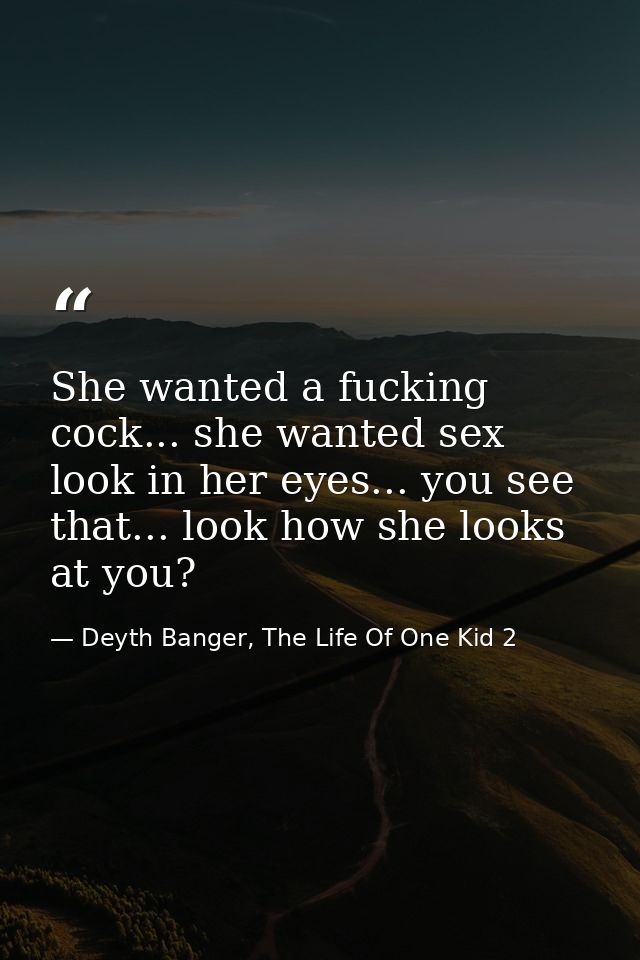She wanted a fucking cock... she wanted sex look in her eyes... you see that... look how she looks at you? — Deyth Banger, The Life Of One Kid 2