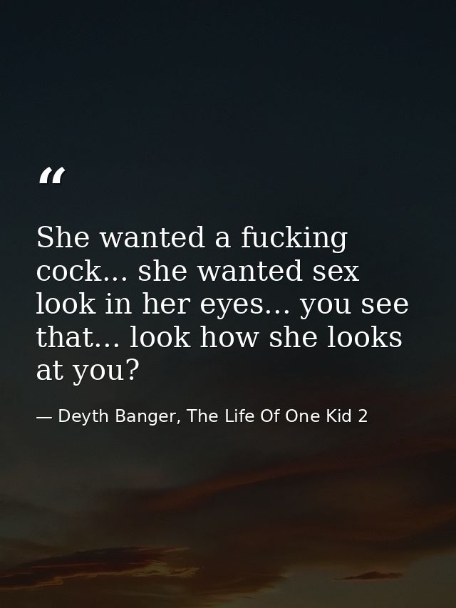 She wanted a fucking cock... she wanted sex look in her eyes... you see that... look how she looks at you? — Deyth Banger, The Life Of One Kid 2