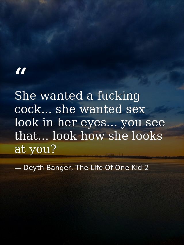She wanted a fucking cock... she wanted sex look in her eyes... you see that... look how she looks at you? — Deyth Banger, The Life Of One Kid 2