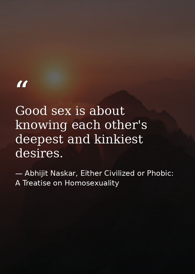 Good sex is about knowing each other's deepest and kinkiest desires. — Abhijit Naskar, Either Civilized or Phobic: A Treatise on Homosexuality