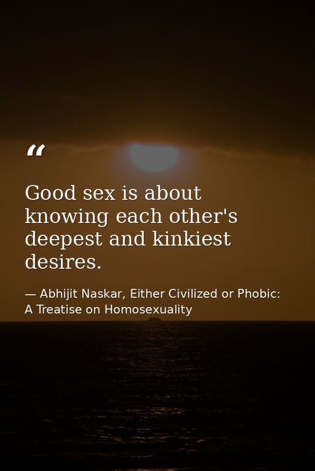 Good sex is about knowing each other's deepest and kinkiest desires. — Abhijit Naskar, Either Civilized or Phobic: A Treatise on Homosexuality