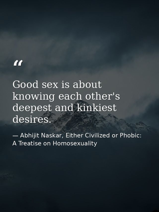 Good sex is about knowing each other's deepest and kinkiest desires. — Abhijit Naskar, Either Civilized or Phobic: A Treatise on Homosexuality