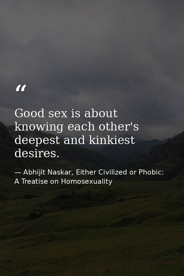 Good sex is about knowing each other's deepest and kinkiest desires. — Abhijit Naskar, Either Civilized or Phobic: A Treatise on Homosexuality