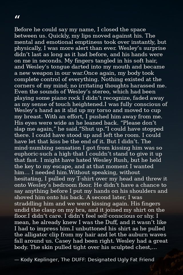 Before he could say my name, I closed the space between us. Quickly, my lips moved against his. The mental and emotional — Kody Keplinger, The DUFF: Designated Ugly Fat Friend