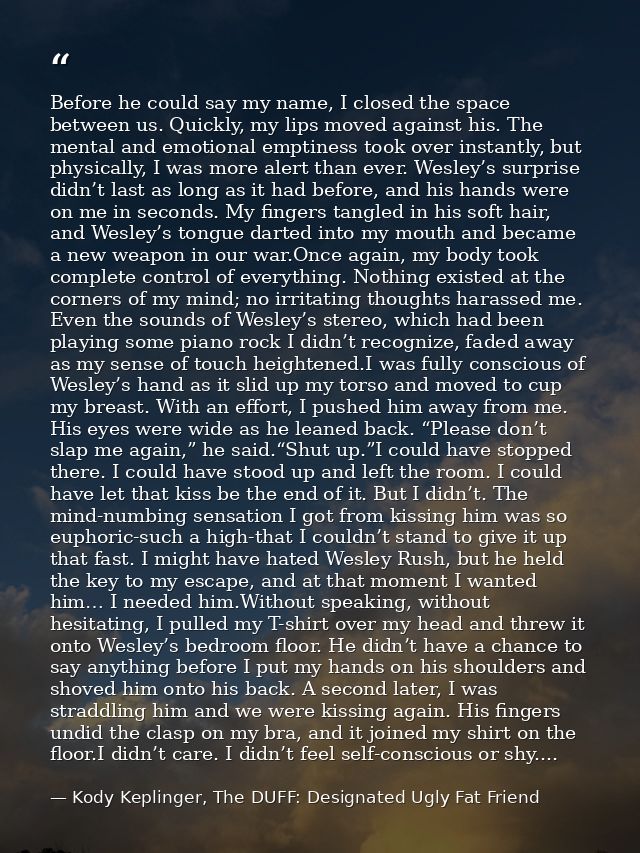Before he could say my name, I closed the space between us. Quickly, my lips moved against his. The mental and emotional — Kody Keplinger, The DUFF: Designated Ugly Fat Friend