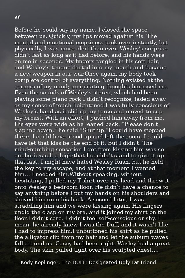 Before he could say my name, I closed the space between us. Quickly, my lips moved against his. The mental and emotional — Kody Keplinger, The DUFF: Designated Ugly Fat Friend