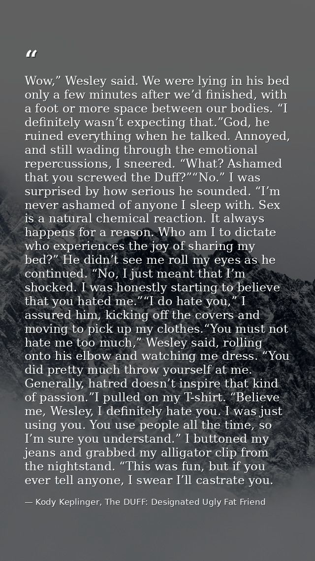 Wow,” Wesley said. We were lying in his bed only a few minutes after we’d finished, with a foot or more space between ou — Kody Keplinger, The DUFF: Designated Ugly Fat Friend