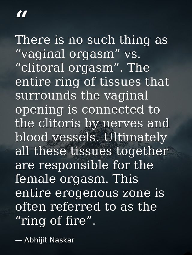 There is no such thing as “vaginal orgasm” vs. “clitoral orgasm”. The entire ring of tissues that surrounds the vaginal  — Abhijit Naskar