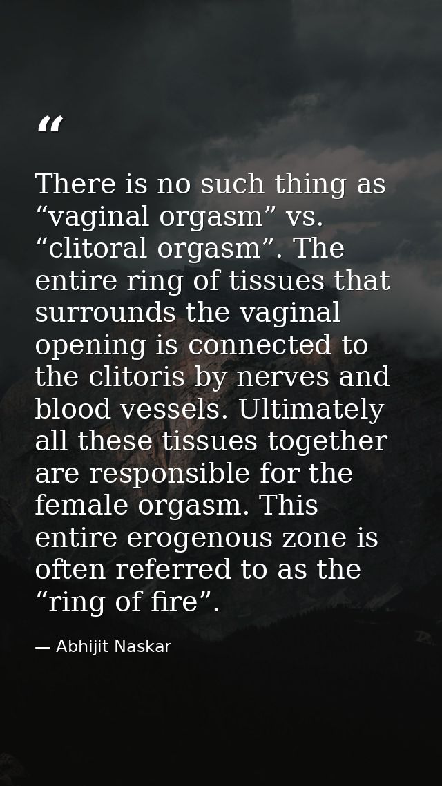 There is no such thing as “vaginal orgasm” vs. “clitoral orgasm”. The entire ring of tissues that surrounds the vaginal  — Abhijit Naskar