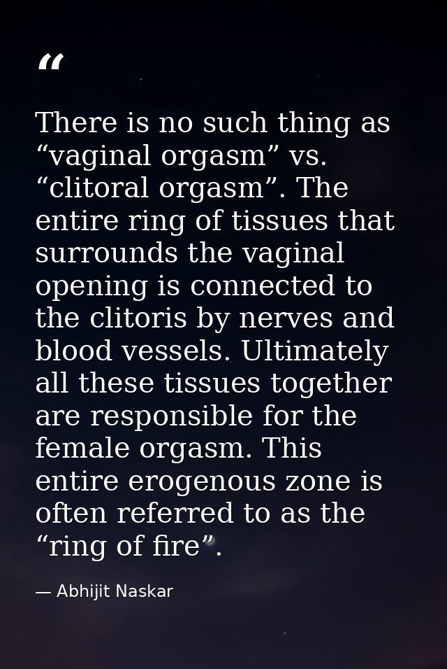 There is no such thing as “vaginal orgasm” vs. “clitoral orgasm”. The entire ring of tissues that surrounds the vaginal  — Abhijit Naskar