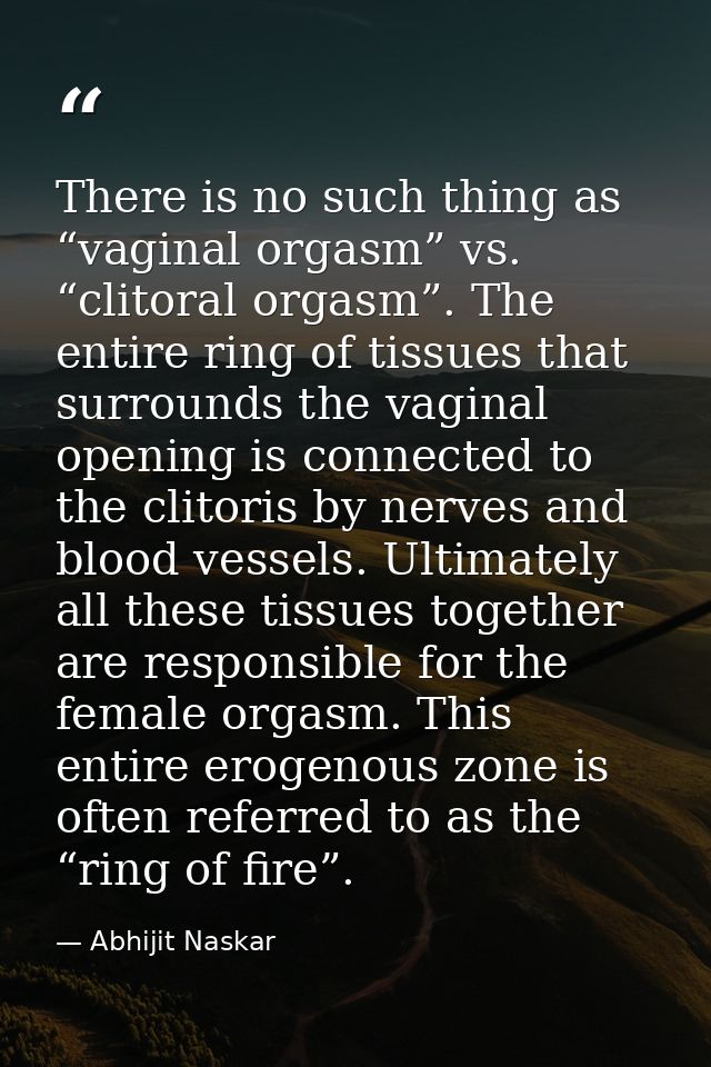 There is no such thing as “vaginal orgasm” vs. “clitoral orgasm”. The entire ring of tissues that surrounds the vaginal  — Abhijit Naskar