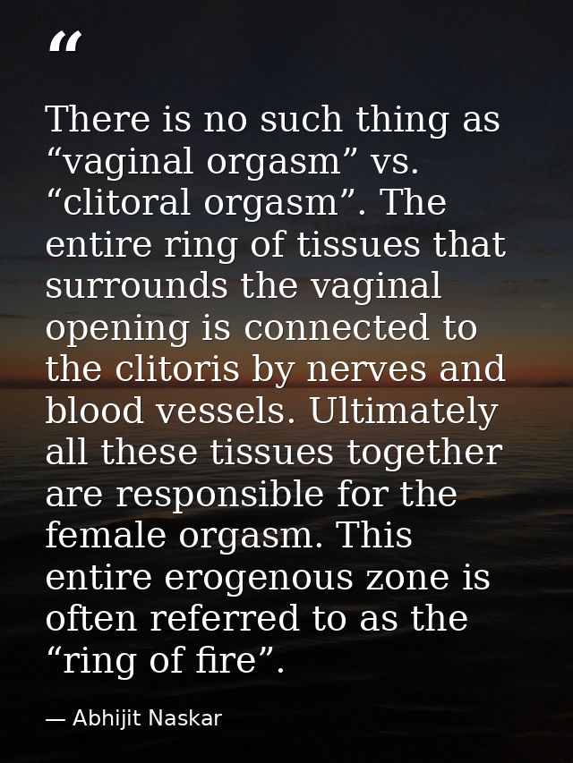 There is no such thing as “vaginal orgasm” vs. “clitoral orgasm”. The entire ring of tissues that surrounds the vaginal  — Abhijit Naskar