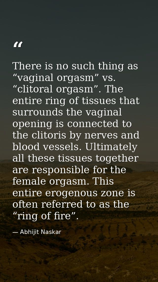 There is no such thing as “vaginal orgasm” vs. “clitoral orgasm”. The entire ring of tissues that surrounds the vaginal  — Abhijit Naskar