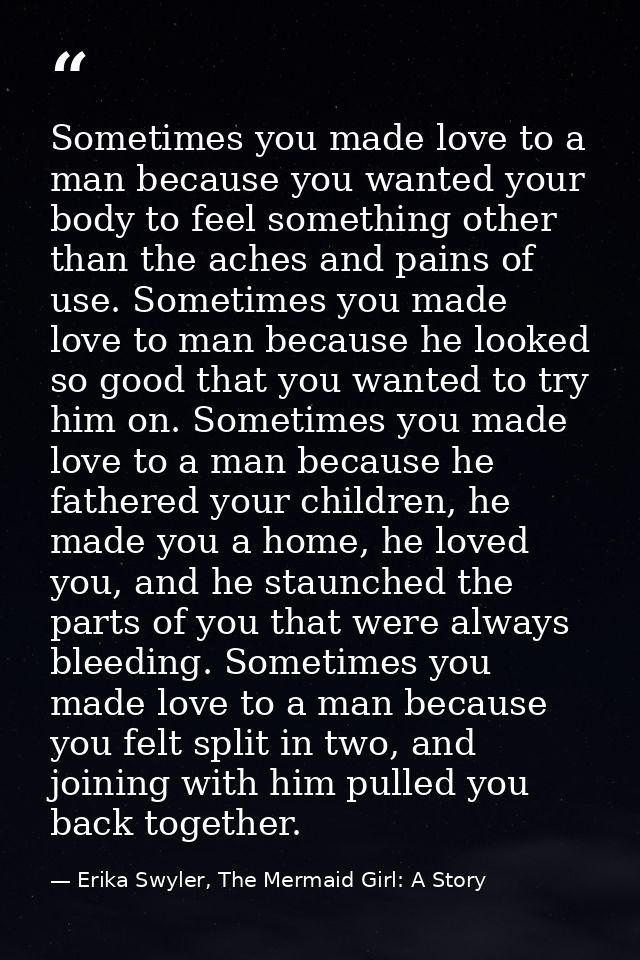 Sometimes you made love to a man because you wanted your body to feel something other than the aches and pains of use. S — Erika Swyler, The Mermaid Girl: A Story