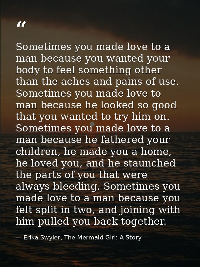 Sometimes you made love to a man because you wanted your body to feel something other than the aches and pains of use. S — Erika Swyler, The Mermaid Girl: A Story