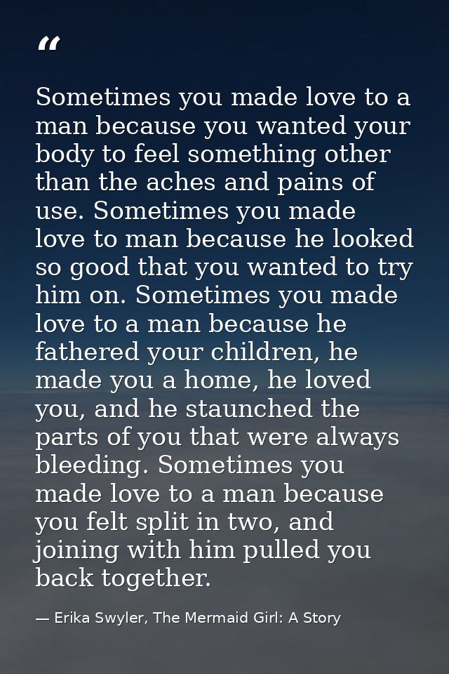 Sometimes you made love to a man because you wanted your body to feel something other than the aches and pains of use. S — Erika Swyler, The Mermaid Girl: A Story